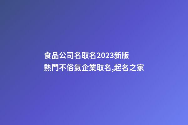 食品公司名取名2023新版 熱門不俗氣企業取名,起名之家-第1張-公司起名-玄機派